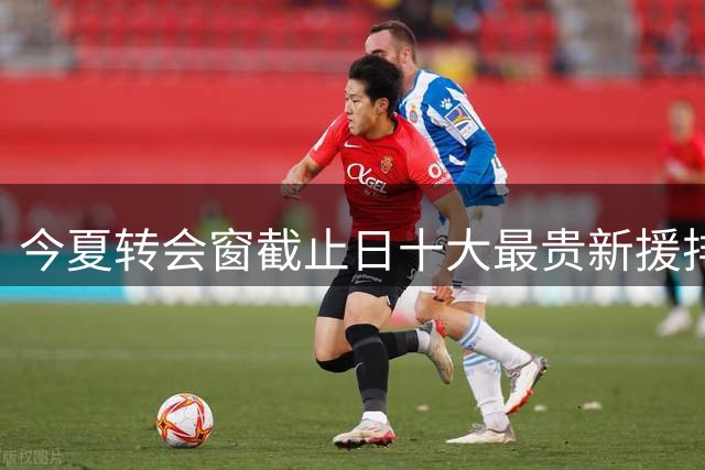 今夏转会窗截止日十大最贵新援排名出炉