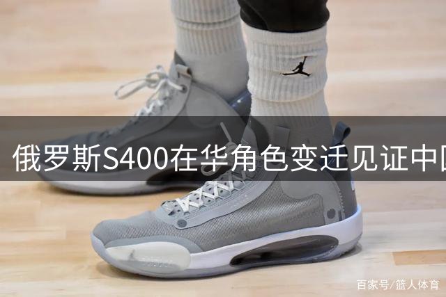俄罗斯S400在华角色变迁见证中国防空体系崛起