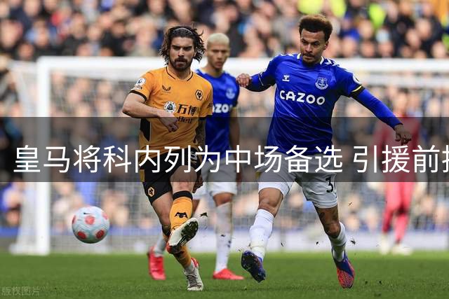 皇马将科内列为中场备选 引援前提需现有球员离队